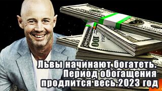 Львы начинают богатеть. Период обогащения продлится весь 2023 год