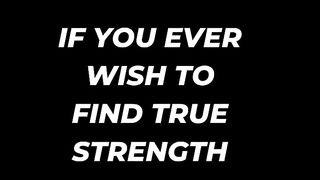 If you ever wish to find true strength