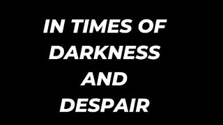 In times of darkness and despair