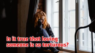 IS IT TRUE THAT LOVING SOMEONE IS SO TORTUROUS?