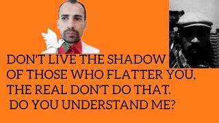 DON'T LIVE THE SHADOW OF THOSE WHO FLATTER YOU, THE REAL DON'T DO THAT.  DO YOU UNDERSTAND ME?