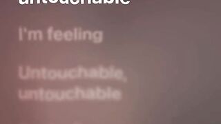 I’m feeling untouchable untouchable