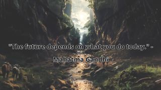 "The future depends on what you do today." - Mahatma Gandhi