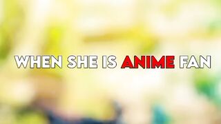 When she is anime fan????