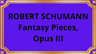 ROBERT SCHUMANN Fantasy Pieces, Opus III