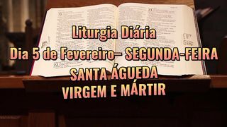 Liturgia Diária Dia 5 de Fevereiro– SEGUNDA-FEIRA SANTA ÁGUEDA VIRGEM E MÁRTIR.