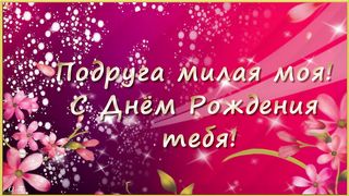 ПОДРУГА МИЛАЯ МОЯ, С ДНЕМ РОЖДЕНИЯ ТЕБЯ!