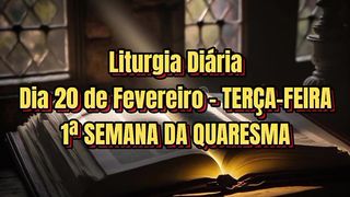 Liturgia Diária Dia 20 de Fevereiro – TERÇA-FEIRA 1ª SEMANA DA QUARESMA