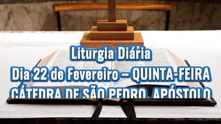 Liturgia Diária Dia 22 de Fevereiro – QUINTA-FEIRA CÁTEDRA DE SÃO PEDRO, APÓSTOLO.