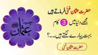 حضرت عثمان غنی  فرماتے ہیں مجھے دنیا میں  تین کام