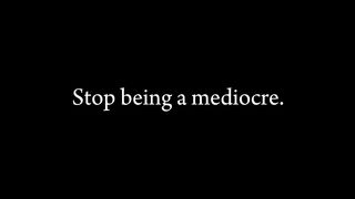 Stop being a mediocre.