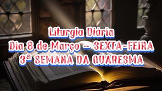 Liturgia Diária Dia 8 de Março – SEXTA-FEIRA 3ª SEMANA DA QUARESMA.