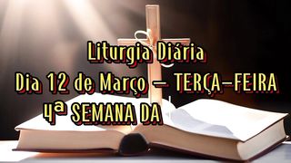 Liturgia Diária Dia 12 de Março – TERÇA-FEIRA 4ª SEMANA DA QUARESMA.