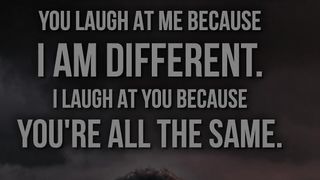 You LAUGH because I AM DIFFERENT... I laugh because you are ALL THE SAME