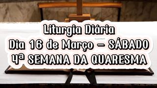 Liturgia Diária Dia 16 de Março – SÁBADO 4ª SEMANA DA QUARESMA.