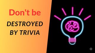 Don't be destroyed by trivia