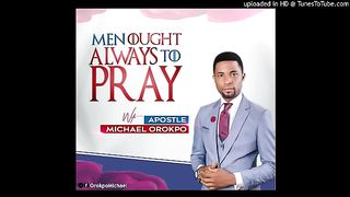 MEN OUGHT ALWAYS TO PRAY BY APOSTLE MICHAEL OROKPO
