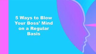 5 Ways to Blow Your Boss Mind On a Regular Basis