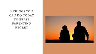 5 Things You Can Do Today to Erase Parenting Regret