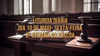 Liturgia Diária Dia 10 de Maio– SEXTA-FEIRA 6ª SEMANA DA PÁSCOA.