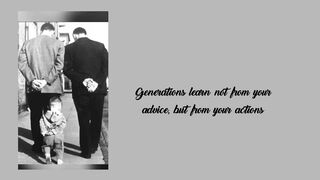 Generations learn not from your advice, but from your actions