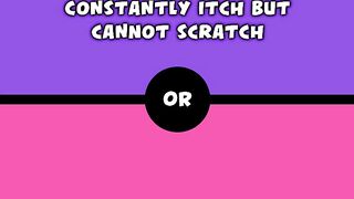 Would you rather - Constantly itch but cannot scratch