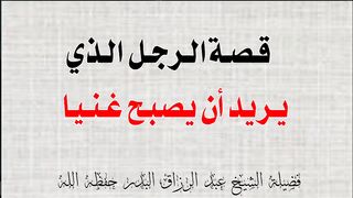 قصة الرجل الذي يريد أن يصبح غنيا فضيلة الشيخ عبد الرزاق البدر حفظه
