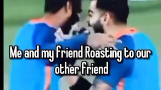 Me and my friend roasting other frienda