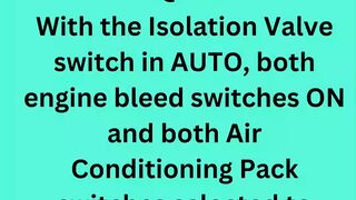 With the Isolation Valve switch in AUTO, both engine bleed switches ON and both Air Conditioning Pack switches selected to AUTO or HIGH