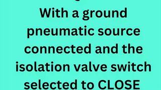With a ground pneumatic source connected and the isolation valve switch selected to CLOSE