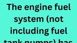 The engine fuel system (not including fuel tank pumps) has