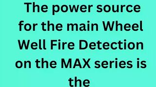 The power source for the main Wheel Well Fire Detection on the MAX series is the