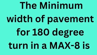 The Minimum width of pavement for 180 degree turn in a MAX-8 is
