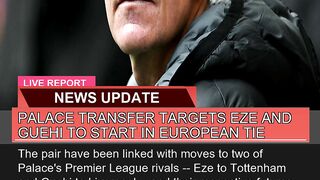 Palace Transfer Targets Eze and Guehi to Start in