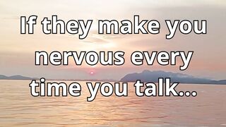 if they make you nervous every time you talk.