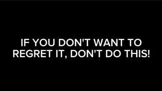 IF YOU DON'T WANT TO REGRET IT, DON'T DO THIS!