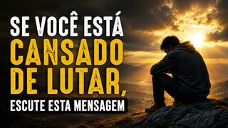 SE VOCÊ ESTÁ CANSADO DE LUTAR, ESCUTE ESTA MENSAGEM