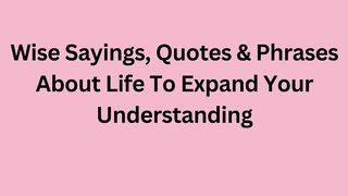 Wise Sayings, Quotes & Phrases About Life To Expand Your Understanding