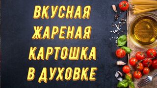 Вкусная жареная картошка в духовке. Рецепт вкусного картофеля в духовке.