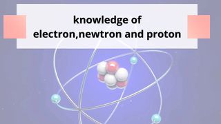 knowledge of electron newtron proton