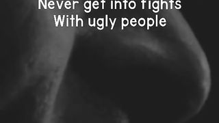 Never get into fights with ugly people
