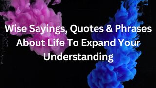 Wise Sayings, Quotes & Phrases About Life To Expand Your Understanding