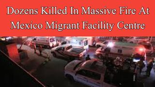 Dozens killed in massive fire at Mexico migrant facility centre