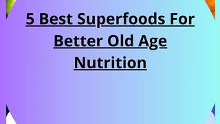 5 Best Superfoods For Better Old Age Nutrition, Importance for You Know!